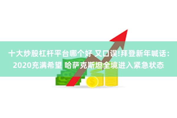 十大炒股杠杆平台哪个好 又口误!拜登新年喊话：2020充满希望 哈萨克斯坦全境进入紧急状态