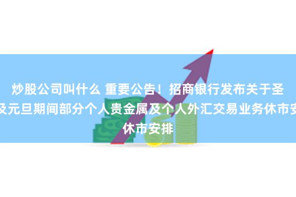 炒股公司叫什么 重要公告！招商银行发布关于圣诞及元旦期间部分个人贵金属及个人外汇交易业务休市安排