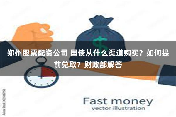 郑州股票配资公司 国债从什么渠道购买？如何提前兑取？财政部解答