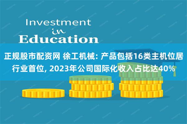 正规股市配资网 徐工机械: 产品包括16类主机位居行业首位, 2023年公司国际化收入占比达40%