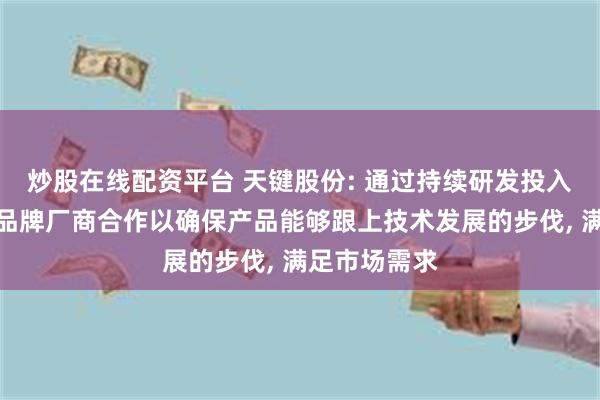 炒股在线配资平台 天键股份: 通过持续研发投入与行业一流品牌厂商合作以确保产品能够跟上技术发展的步伐, 满足市场需求