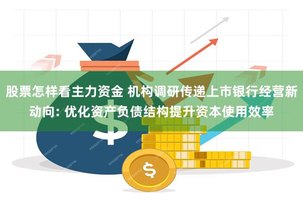 股票怎样看主力资金 机构调研传递上市银行经营新动向: 优化资产负债结构提升资本使用效率