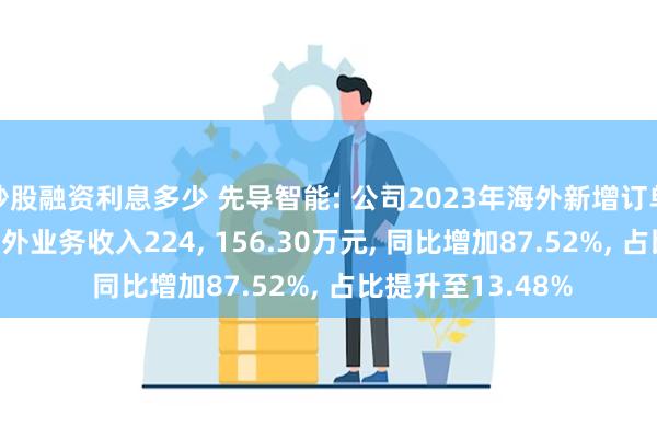 炒股融资利息多少 先导智能: 公司2023年海外新增订单占比30%以上 海外业务收入224, 156.30万元, 同比增加87.52%, 占比提升至13.48%