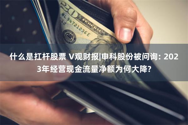 什么是扛杆股票 V观财报|申科股份被问询: 2023年经营现金流量净额为何大降?