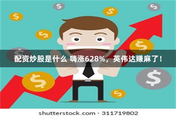 配资炒股是什么 嗨涨628%，英伟达赚麻了！