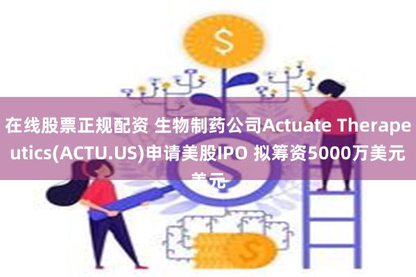 在线股票正规配资 生物制药公司Actuate Therapeutics(ACTU.US)申请美股IPO 拟筹资5000万美元