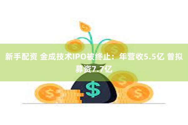 新手配资 金成技术IPO被终止：年营收5.5亿 曾拟募资7.7亿