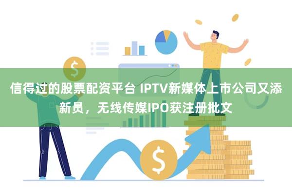 信得过的股票配资平台 IPTV新媒体上市公司又添新员，无线传媒IPO获注册批文