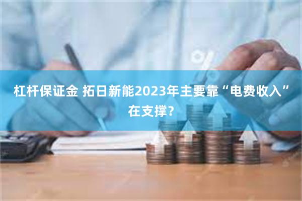 杠杆保证金 拓日新能2023年主要靠“电费收入”在支撑？