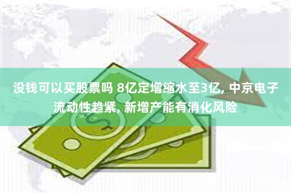 没钱可以买股票吗 8亿定增缩水至3亿, 中京电子流动性趋紧, 新增产能有消化风险