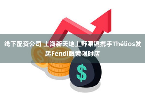 线下配资公司 上海新天地上野眼镜携手Thélios发起Fendi眼镜限时店