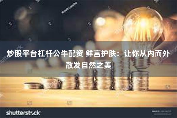 炒股平台杠杆公牛配资 鲜言护肤：让你从内而外散发自然之美