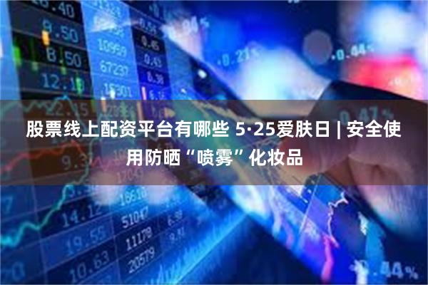 股票线上配资平台有哪些 5·25爱肤日 | 安全使用防晒“喷雾”化妆品