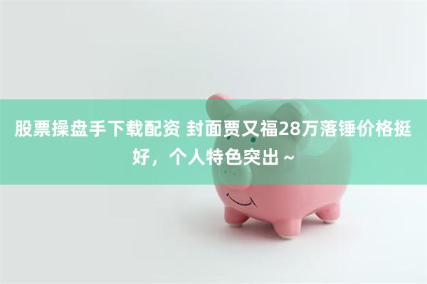 股票操盘手下载配资 封面贾又福28万落锤价格挺好，个人特色突出～