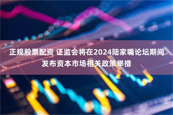 正规股票配资 证监会将在2024陆家嘴论坛期间发布资本市场相关政策举措