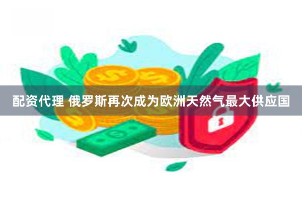 配资代理 俄罗斯再次成为欧洲天然气最大供应国