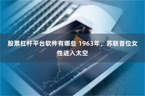 股票杠杆平台软件有哪些 1963年，苏联首位女性进入太空