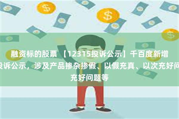 融资标的股票 【12315投诉公示】千百度新增2件投诉公示，涉及产品掺杂掺假、以假充真、以次充好问题等