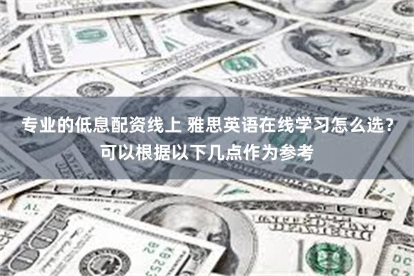 专业的低息配资线上 雅思英语在线学习怎么选？可以根据以下几点作为参考