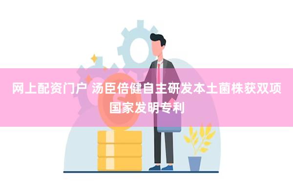 网上配资门户 汤臣倍健自主研发本土菌株获双项国家发明专利