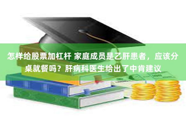 怎样给股票加杠杆 家庭成员是乙肝患者，应该分桌就餐吗？肝病科医生给出了中肯建议