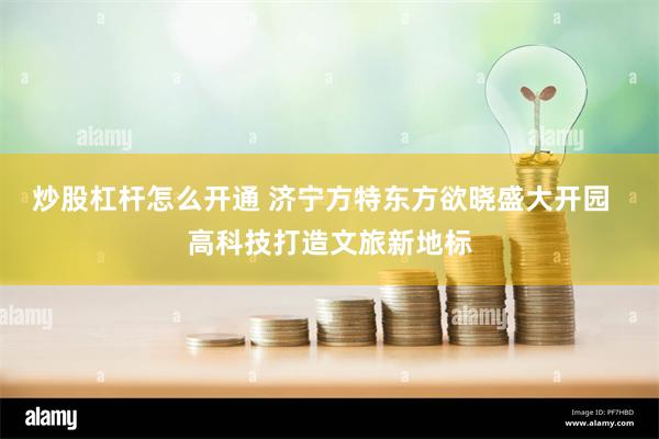 炒股杠杆怎么开通 济宁方特东方欲晓盛大开园  高科技打造文旅新地标