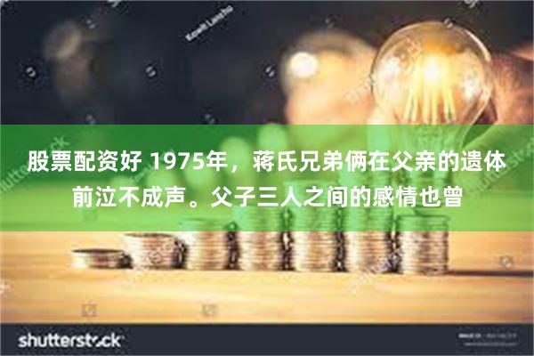 股票配资好 1975年，蒋氏兄弟俩在父亲的遗体前泣不成声。父子三人之间的感情也曾