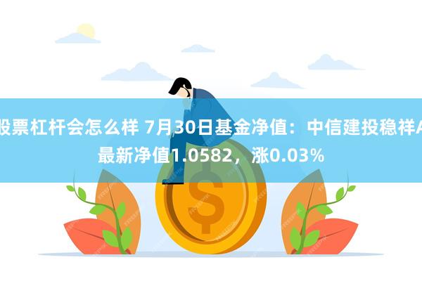 股票杠杆会怎么样 7月30日基金净值：中信建投稳祥A最新净值1.0582，涨0.03%