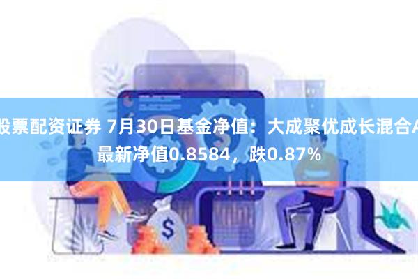 股票配资证券 7月30日基金净值：大成聚优成长混合A最新净值0.8584，跌0.87%