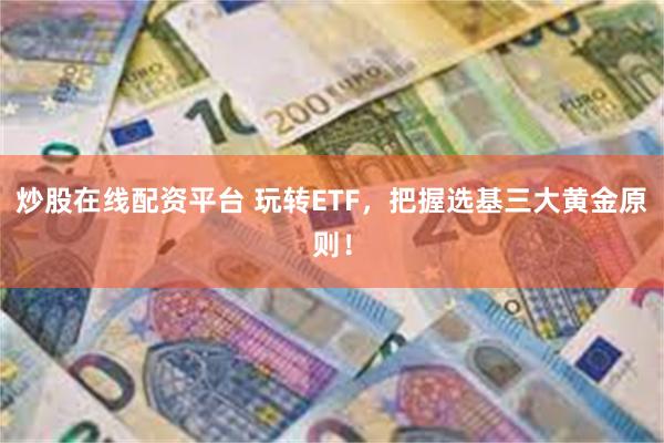 炒股在线配资平台 玩转ETF，把握选基三大黄金原则！