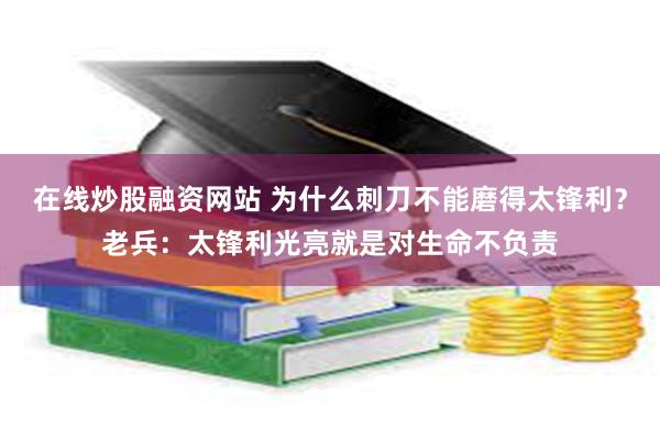 在线炒股融资网站 为什么刺刀不能磨得太锋利？老兵：太锋利光亮就是对生命不负责