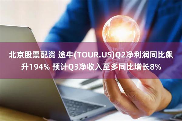 北京股票配资 途牛(TOUR.US)Q2净利润同比飙升194% 预计Q3净收入至多同比增长8%