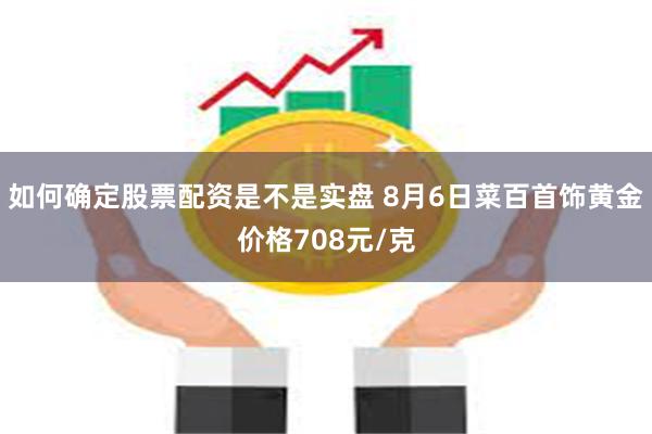 如何确定股票配资是不是实盘 8月6日菜百首饰黄金价格708元/克