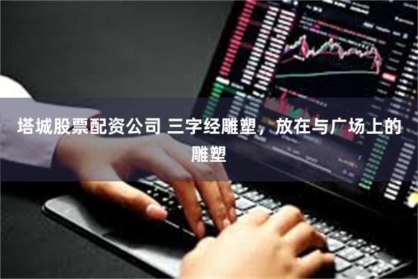 塔城股票配资公司 三字经雕塑，放在与广场上的雕塑