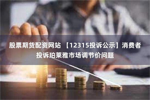 股票期货配资网站 【12315投诉公示】消费者投诉珀莱雅市场调节价问题