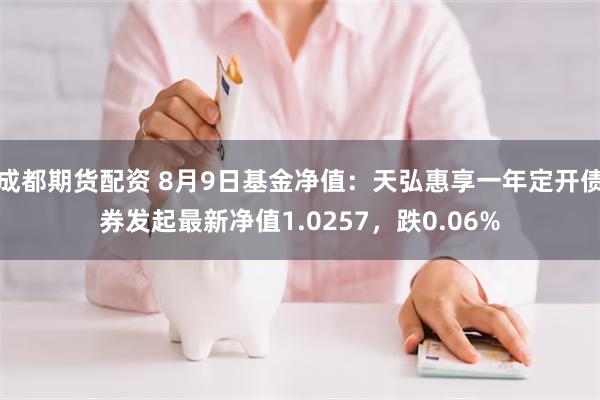 成都期货配资 8月9日基金净值：天弘惠享一年定开债券发起最新净值1.0257，跌0.06%