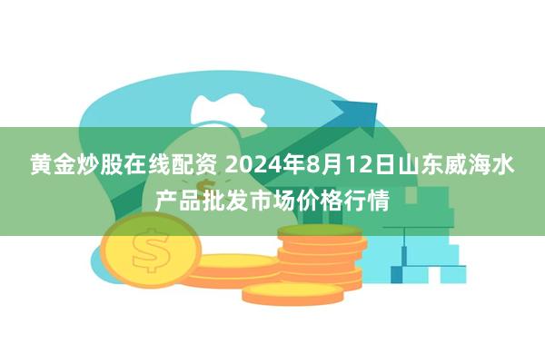 黄金炒股在线配资 2024年8月12日山东威海水产品批发市场价格行情