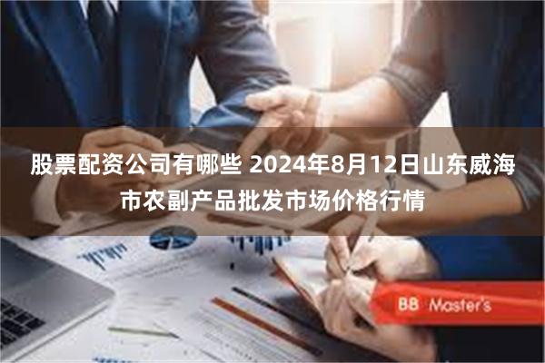 股票配资公司有哪些 2024年8月12日山东威海市农副产品批发市场价格行情