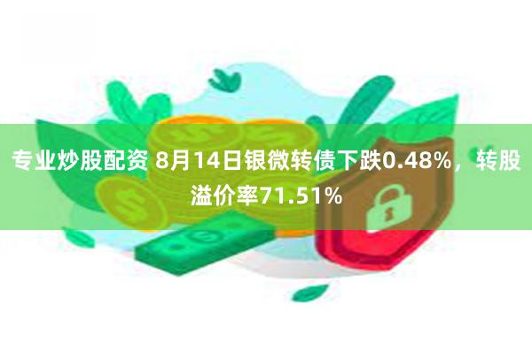 专业炒股配资 8月14日银微转债下跌0.48%，转股溢价率71.51%