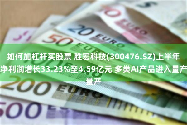 如何加杠杆买股票 胜宏科技(300476.SZ)上半年净利润增长33.23%至4.59亿元 多类AI产品进入量产