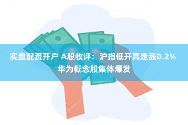 实盘配资开户 A股收评：沪指低开高走涨0.2% 华为概念股集体爆发