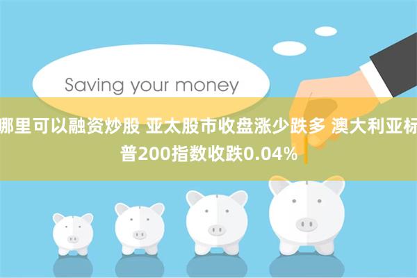 哪里可以融资炒股 亚太股市收盘涨少跌多 澳大利亚标普200指数收跌0.04%