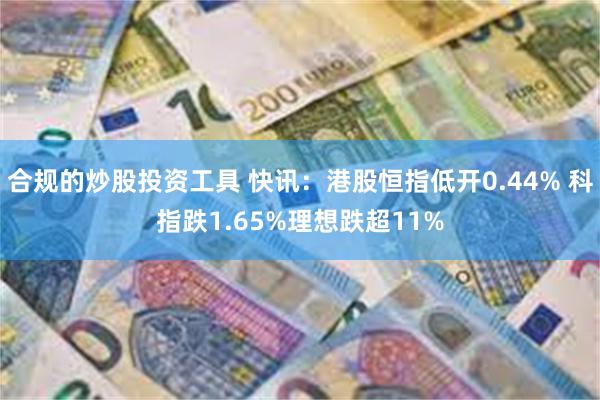 合规的炒股投资工具 快讯：港股恒指低开0.44% 科指跌1.65%理想跌超11%