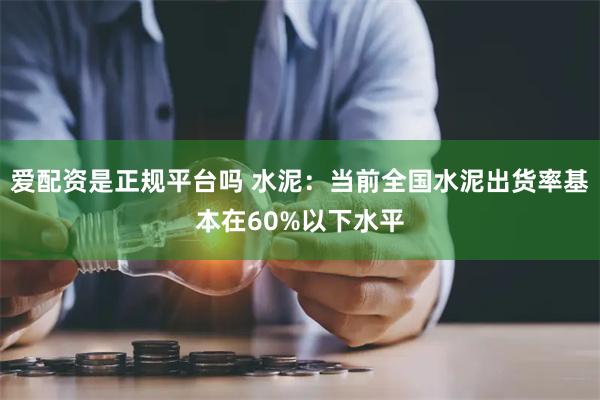 爱配资是正规平台吗 水泥：当前全国水泥出货率基本在60%以下水平