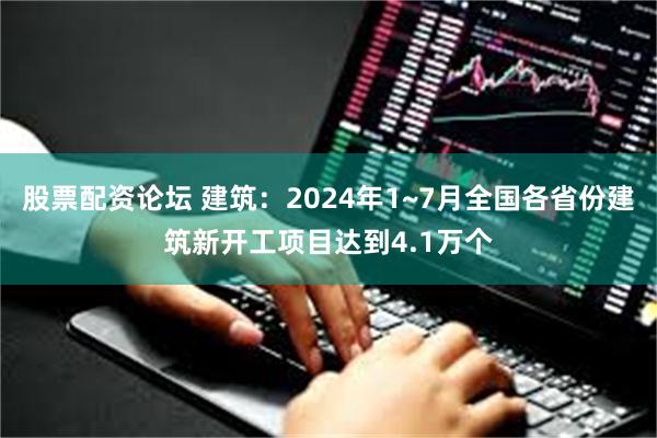 股票配资论坛 建筑：2024年1~7月全国各省份建筑新开工项目达到4.1万个