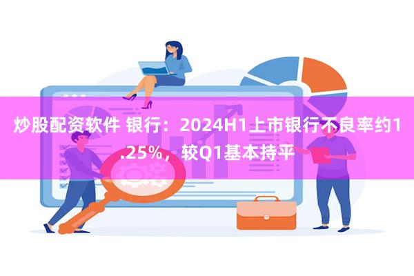 炒股配资软件 银行：2024H1上市银行不良率约1.25%，较Q1基本持平