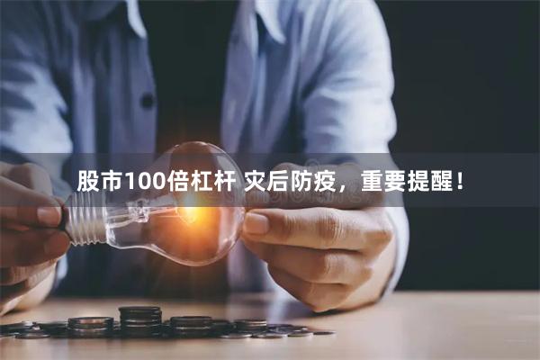 股市100倍杠杆 灾后防疫，重要提醒！