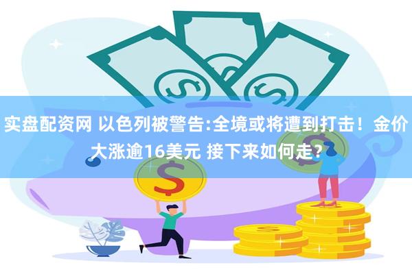 实盘配资网 以色列被警告:全境或将遭到打击！金价大涨逾16美元 接下来如何走？