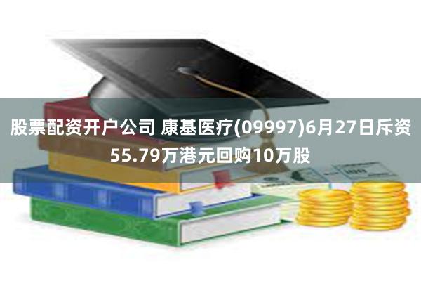 股票配资开户公司 康基医疗(09997)6月27日斥资55.79万港元回购10万股