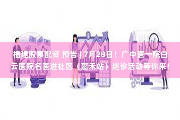 福建股票配资 预告 | 7月28日！广中医一院白云医院名医进社区（嘉禾站）巡诊活动等你来！